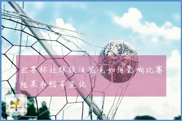 世界杯让球投注究竟如何影响比赛结果和赔率变化