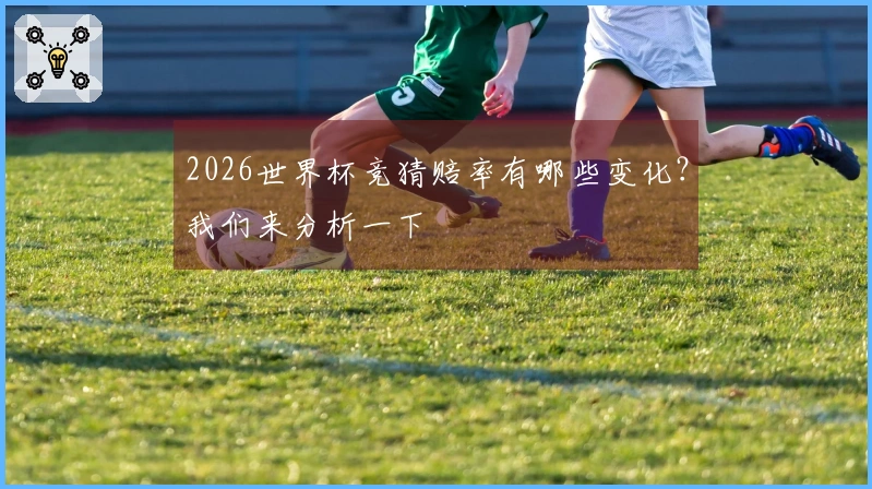 2026世界杯竞猜赔率有哪些变化？我们来分析一下