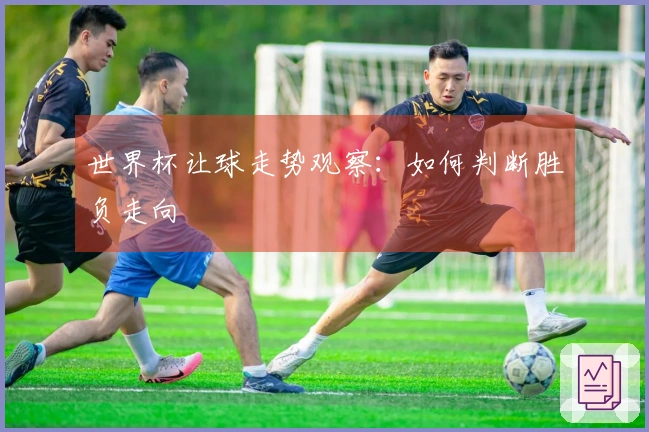 世界杯让球走势观察：如何判断胜负走向