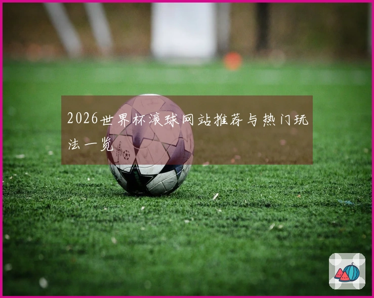 2026世界杯滚球网站推荐与热门玩法一览