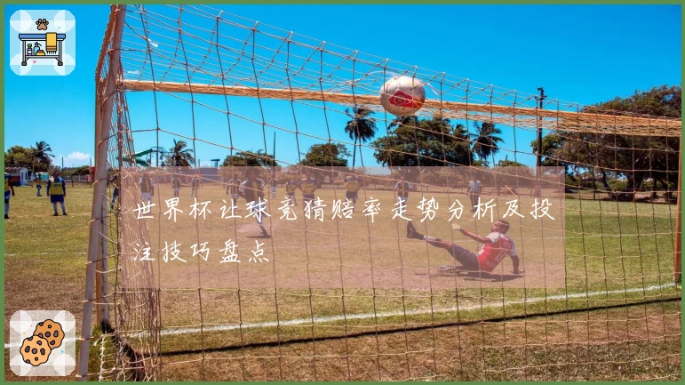 世界杯让球竞猜赔率走势分析及投注技巧盘点