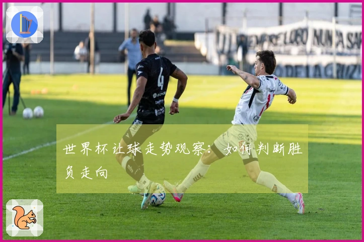 世界杯让球走势观察：如何判断胜负走向