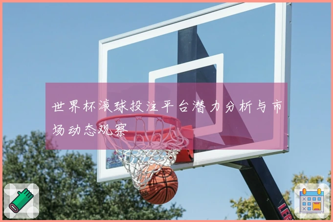 世界杯滚球投注平台潜力分析与市场动态观察
