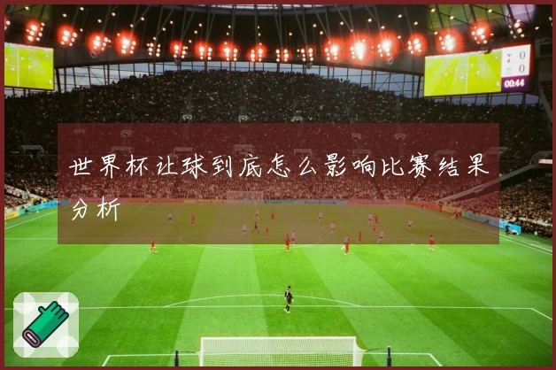世界杯让球到底怎么影响比赛结果分析