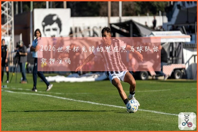 2026世界杯竞猜的潜在黑马球队你敢押注吗