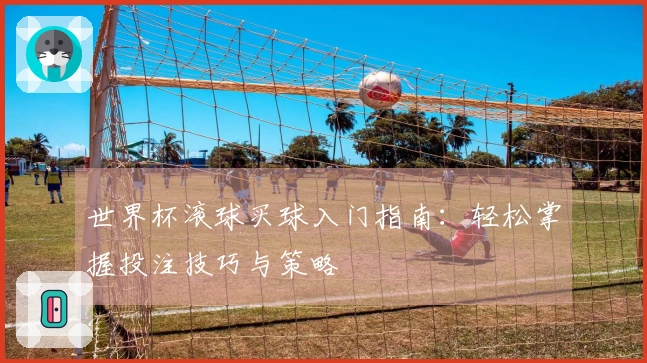 世界杯滚球买球入门指南：轻松掌握投注技巧与策略