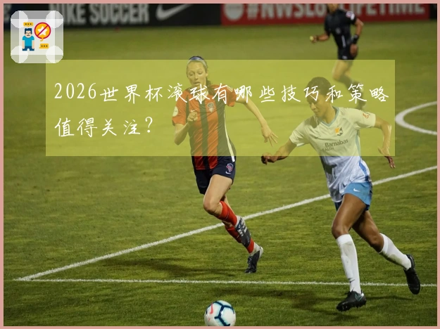 2026世界杯滚球有哪些技巧和策略值得关注？