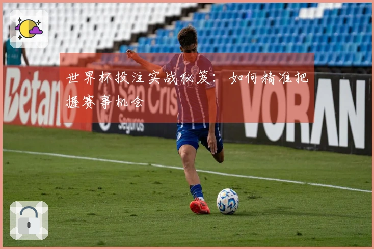 世界杯投注实战秘笈：如何精准把握赛事机会