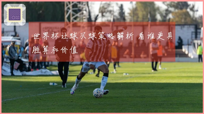 世界杯让球买球策略解析 看谁更具胜算和价值