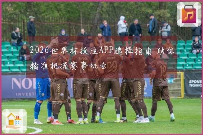 2026世界杯投注APP选择指南 助你精准把握赛事机会