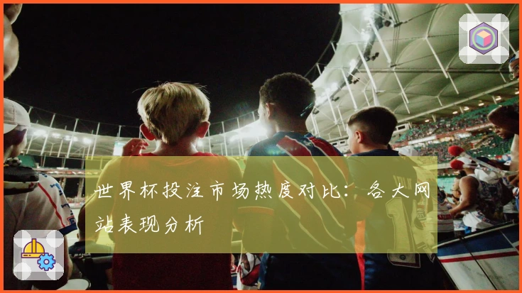 世界杯投注市场热度对比：各大网站表现分析