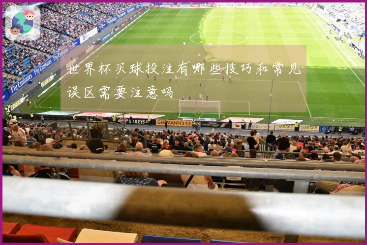 世界杯买球投注有哪些技巧和常见误区需要注意吗