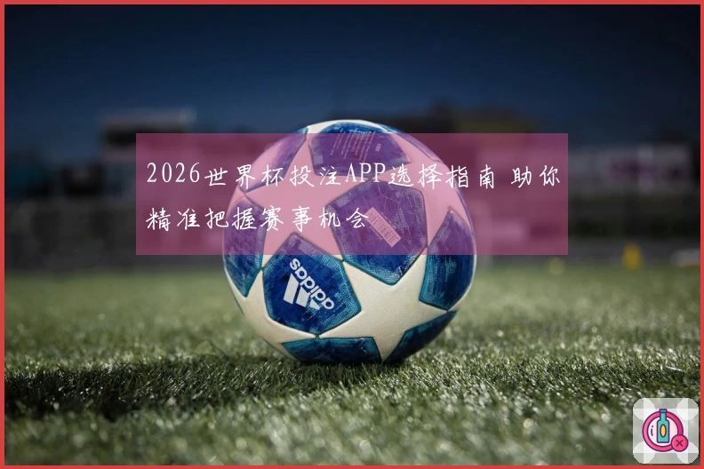 2026世界杯投注APP选择指南 助你精准把握赛事机会