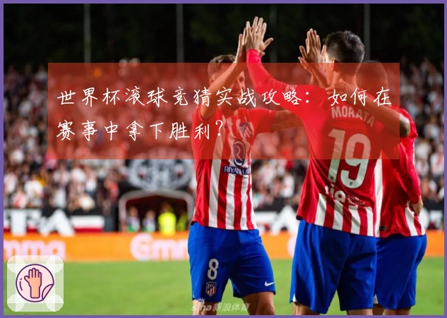 世界杯滚球竞猜实战攻略：如何在赛事中拿下胜利？