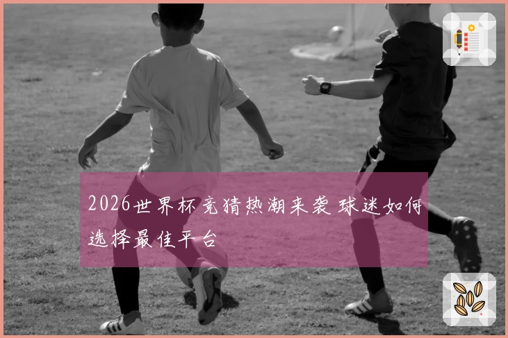 2026世界杯竞猜热潮来袭 球迷如何选择最佳平台