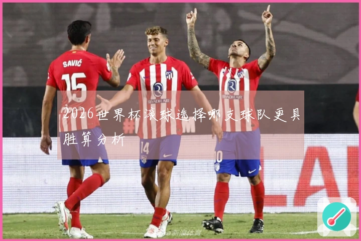 2026世界杯滚球选择哪支球队更具胜算分析