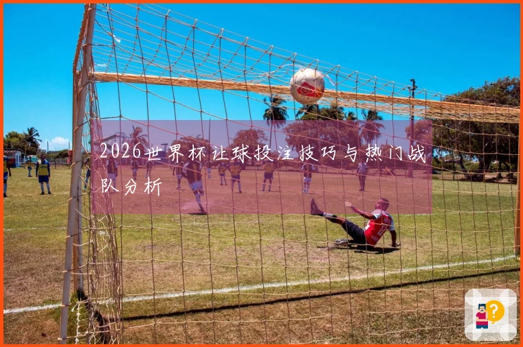 2026世界杯让球投注技巧与热门战队分析