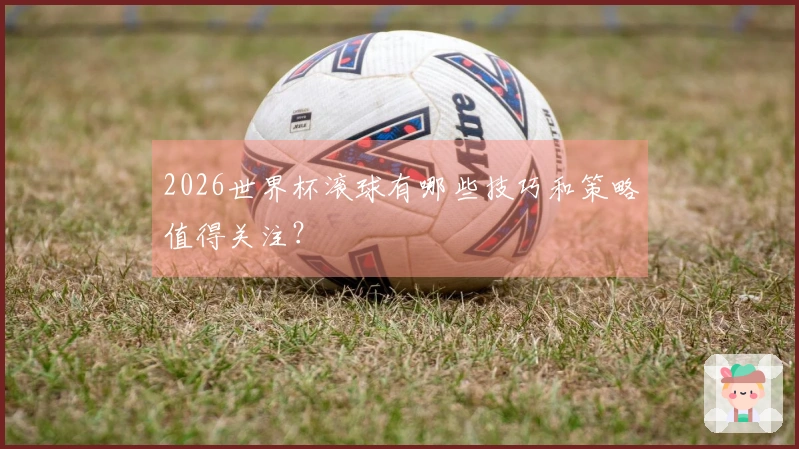 2026世界杯滚球有哪些技巧和策略值得关注？