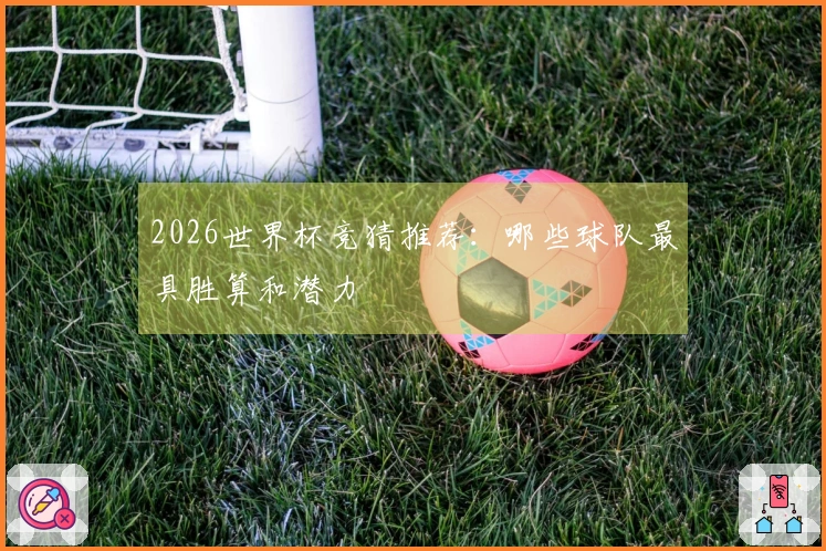 2026世界杯竞猜推荐：哪些球队最具胜算和潜力