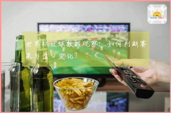 世界杯让球数据观察：如何判断赛果与盘口变化？