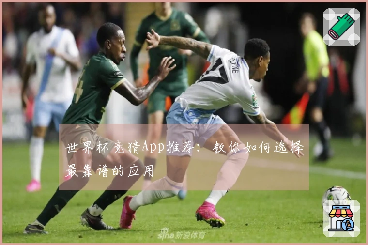 世界杯竞猜App推荐：教你如何选择最靠谱的应用
