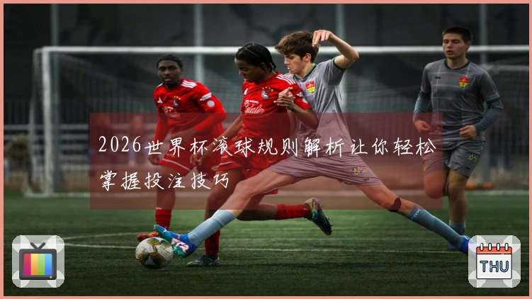 2026世界杯滚球规则解析让你轻松掌握投注技巧