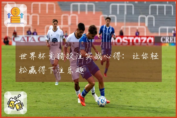 世界杯竞猜投注实战心得：让你轻松赢得下注乐趣