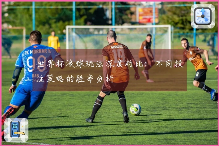 世界杯滚球玩法深度对比:不同投注策略的胜率分析