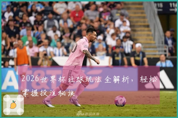 2026世界杯让球玩法全解析，轻松掌握投注秘诀
