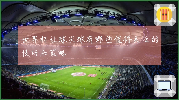 世界杯让球买球有哪些值得关注的技巧和策略