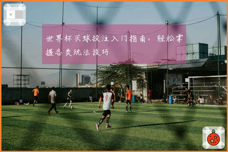 世界杯买球投注入门指南，轻松掌握各类玩法技巧
