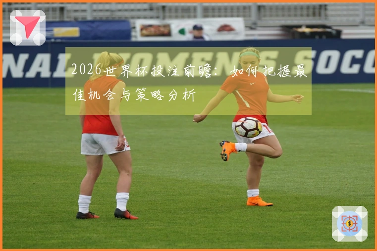 2026世界杯投注前瞻：如何把握最佳机会与策略分析