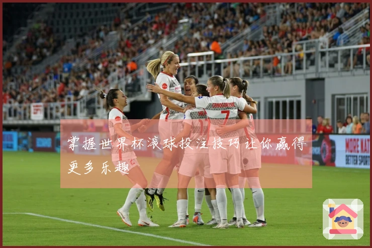 掌握世界杯滚球投注技巧让你赢得更多乐趣