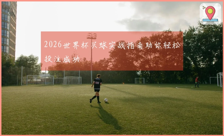 2026世界杯买球实战指南助你轻松投注成功