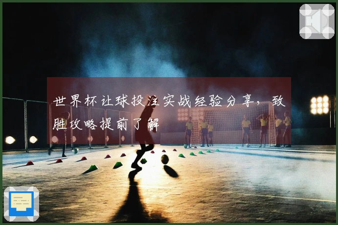 世界杯让球投注实战经验分享，致胜攻略提前了解